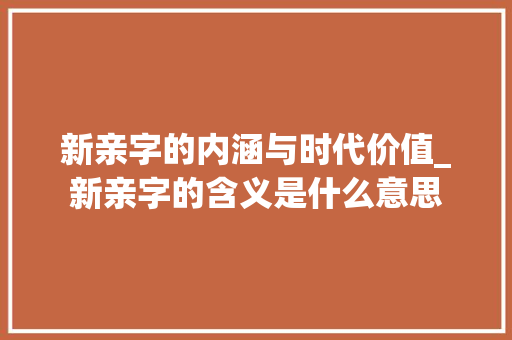 新亲字的内涵与时代价值_新亲字的含义是什么意思 生活感悟