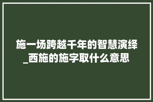 施一场跨越千年的智慧演绎_西施的施字取什么意思