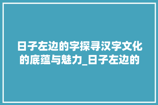日子左边的字探寻汉字文化的底蕴与魅力_日子左边的字是什么意思