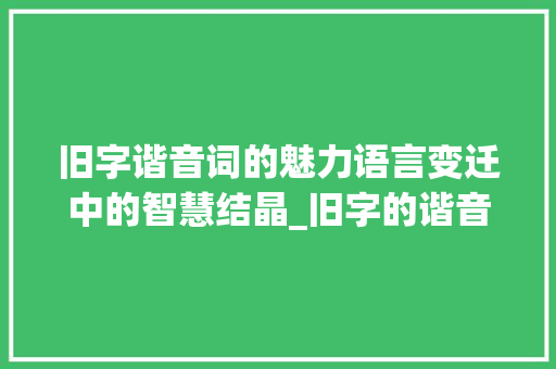 旧字谐音词的魅力语言变迁中的智慧结晶_旧字的谐音词是什么意思