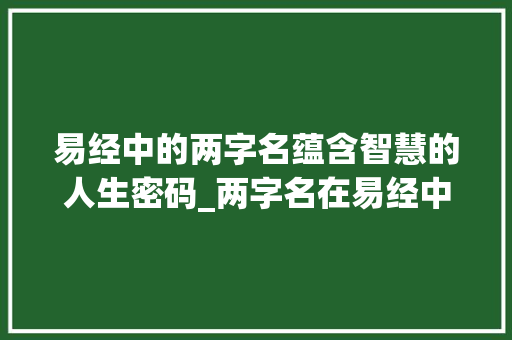 易经中的两字名蕴含智慧的人生密码_两字名在易经中的意思是