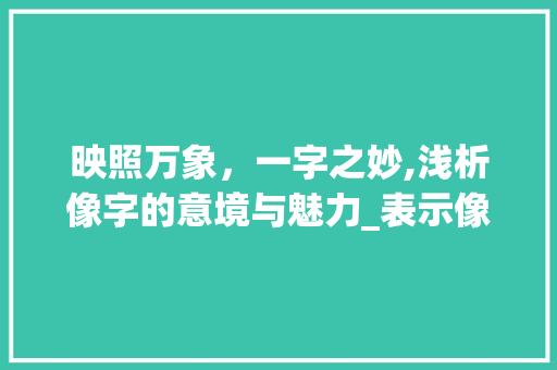映照万象，一字之妙,浅析像字的意境与魅力_表示像的意思的一字词语