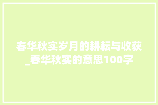 春华秋实岁月的耕耘与收获_春华秋实的意思100字 工作报告 春华秋实岁月的耕耘与收获_春华秋实的意思100字 工作报告