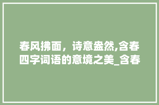 春风拂面,诗意盎然,含春四字词语的意境之美_含春的四字词语的意思 特写稿 春风拂面,诗意盎然,含春四字词语的意境之美_含春的四字词语的意思 特写稿