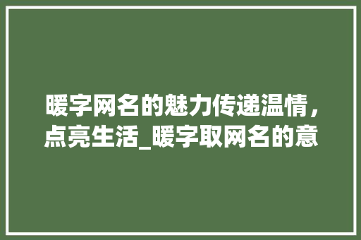 暖字网名的魅力传递温情，点亮生活_暖字取网名的意思是啥呀