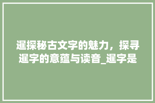 暹探秘古文字的魅力，探寻暹字的意蕴与读音_暹字是何意思怎么读的呢
