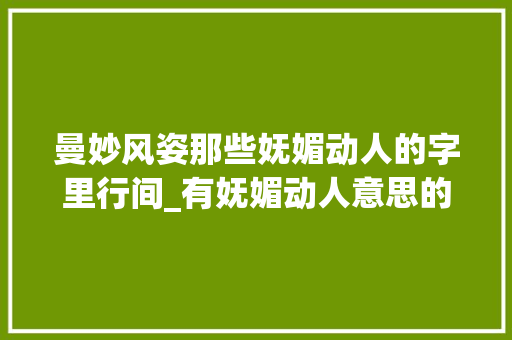 曼妙风姿那些妩媚动人的字里行间_有妩媚动人意思的字