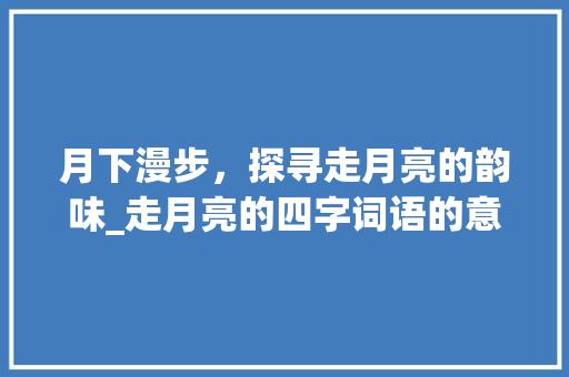 月下漫步，探寻走月亮的韵味_走月亮的四字词语的意思