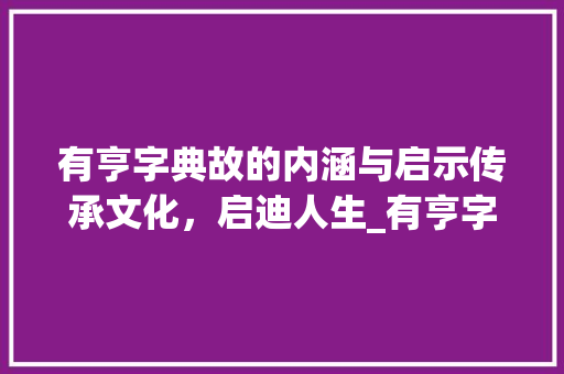 有亨字典故的内涵与启示传承文化，启迪人生_有亨字的典故是什么意思