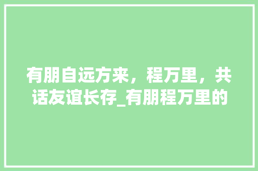 有朋自远方来，程万里，共话友谊长存_有朋程万里的意思的字