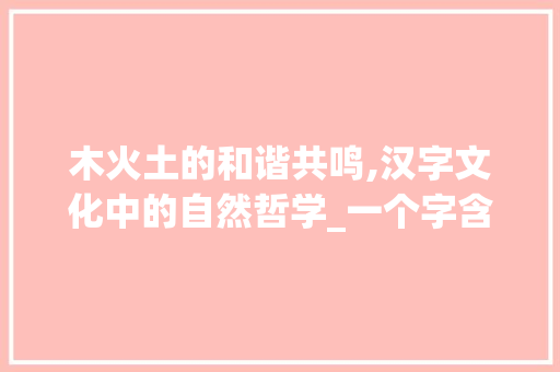 木火土的和谐共鸣,汉字文化中的自然哲学_一个字含木火土意思的字 特写稿