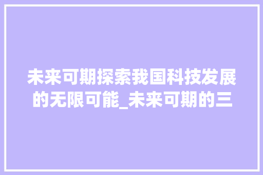 未来可期探索我国科技发展的无限可能_未来可期的三字成语意思
