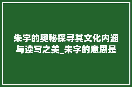 朱字的奥秘探寻其文化内涵与读写之美_朱字的意思是啥呀怎么读