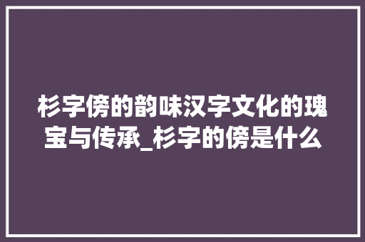 杉字傍的韵味汉字文化的瑰宝与传承_杉字的傍是什么意思