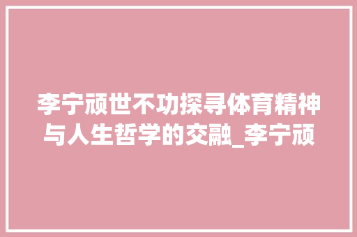 李宁顽世不功探寻体育精神与人生哲学的交融_李宁顽世不功字的意思