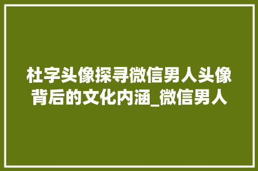 杜字头像探寻微信男人头像背后的文化内涵_微信男人头像杜字的意思