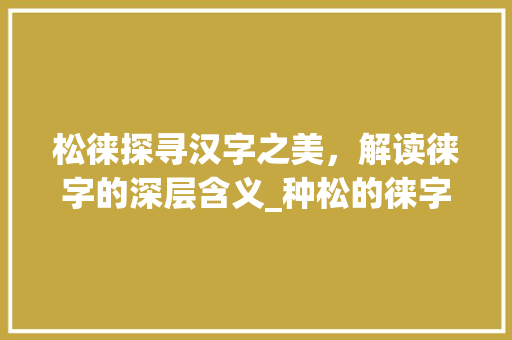 松徕探寻汉字之美，解读徕字的深层含义_种松的徕字是什么意思