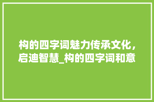构的四字词魅力传承文化,启迪智慧_构的四字词和意思 生活随笔 构的四字词魅力传承文化,启迪智慧_构的四字词和意思 生活随笔