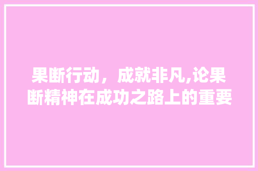 果断行动，成就非凡,论果断精神在成功之路上的重要_表示果断的意思四字成语