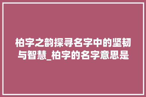 柏字之韵探寻名字中的坚韧与智慧_柏字的名字意思是什么