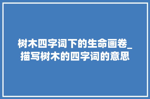 树木四字词下的生命画卷_描写树木的四字词的意思