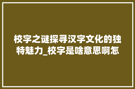 校字之谜探寻汉字文化的独特魅力_校字是啥意思啊怎么写的