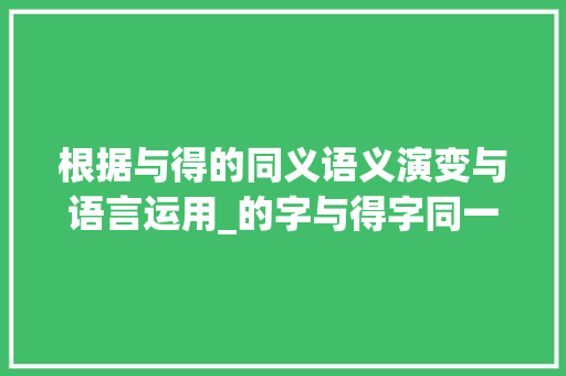 根据与得的同义语义演变与语言运用_的字与得字同一个意思吗