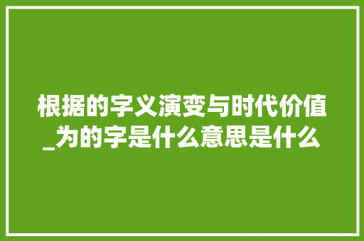 根据的字义演变与时代价值_为的字是什么意思是什么