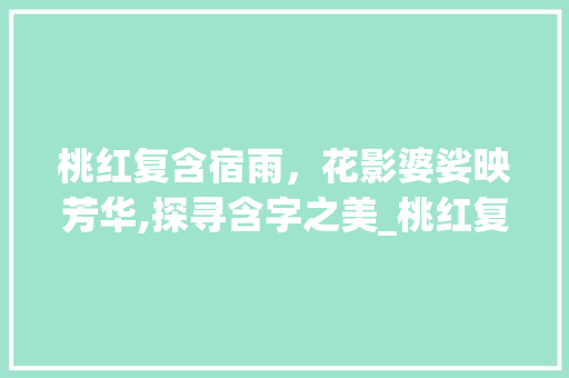 桃红复含宿雨，花影婆娑映芳华,探寻含字之美_桃红复含宿雨含字的意思