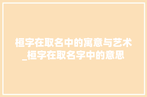 桓字在取名中的寓意与艺术_桓字在取名字中的意思 生活随笔