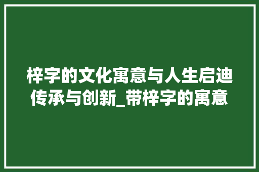 梓字的文化寓意与人生启迪传承与创新_带梓字的寓意是什么意思