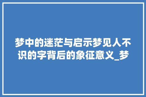 梦中的迷茫与启示梦见人不识的字背后的象征意义_梦见人不识的字是啥意思