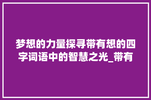 梦想的力量探寻带有想的四字词语中的智慧之光_带有想的意思的四字词语