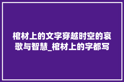 棺材上的文字穿越时空的哀歌与智慧_棺材上的字都写什么意思