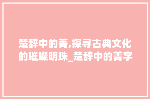 楚辞中的菁,探寻古典文化的璀璨明珠_楚辞中的菁字是什么意思