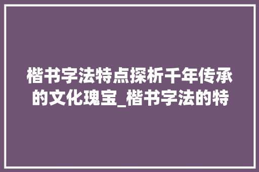 楷书字法特点探析千年传承的文化瑰宝_楷书字法的特点是啥意思