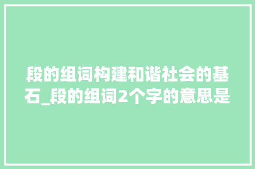 段的组词构建和谐社会的基石_段的组词2个字的意思是