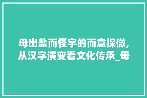 母出盐而怪字的而意探微,从汉字演变看文化传承_母出盐而怪字的而的意思