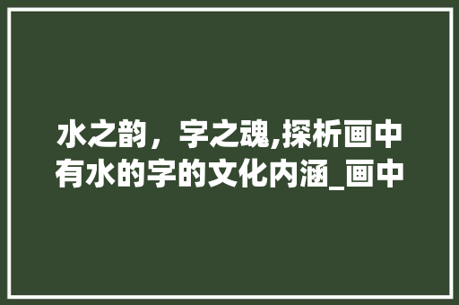 水之韵，字之魂,探析画中有水的字的文化内涵_画中有水的字是什么意思