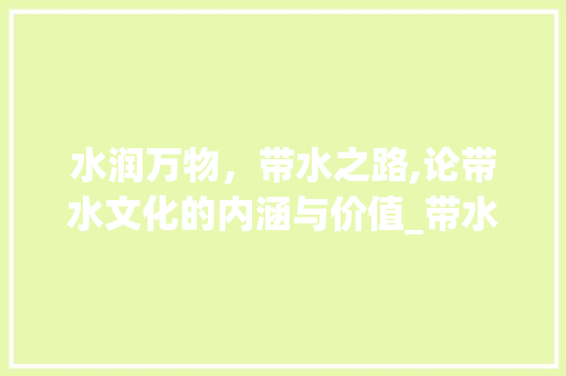 水润万物，带水之路,论带水文化的内涵与价值_带水的意思二个字 采访稿
