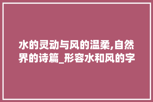 水的灵动与风的温柔,自然界的诗篇_形容水和风的字是什么意思