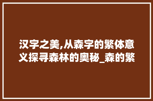 汉字之美,从森字的繁体意义探寻森林的奥秘_森的繁体字属什么的意思
