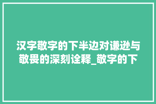 汉字敬字的下半边对谦逊与敬畏的深刻诠释_敬字的下半边念什么意思