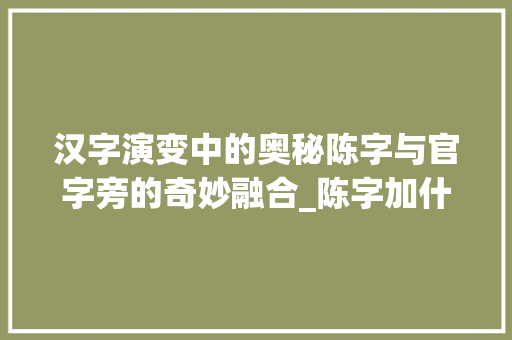 汉字演变中的奥秘陈字与官字旁的奇妙融合_陈字加什么是官字旁的意思