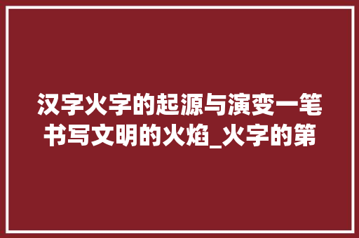 汉字火字的起源与演变一笔书写文明的火焰_火字的第1笔是啥子意思