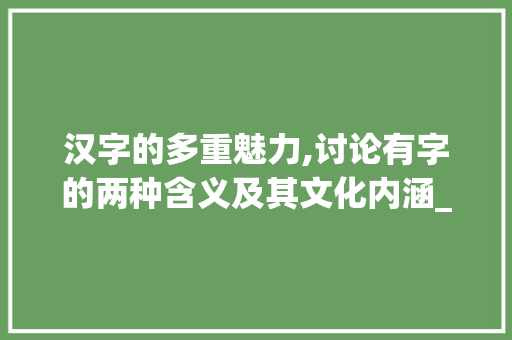汉字的多重魅力,讨论有字的两种含义及其文化内涵_有哪些字有两个的意思 特写稿