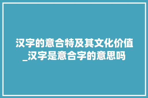 汉字的意合特及其文化价值_汉字是意合字的意思吗