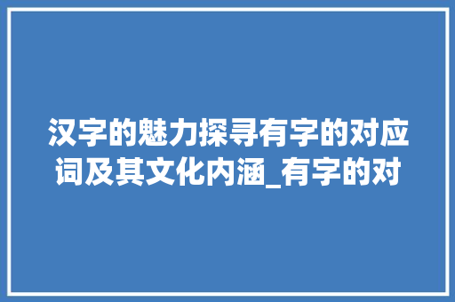汉字的魅力探寻有字的对应词及其文化内涵_有字的对应词是什么意思