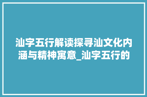 汕字五行解读探寻汕文化内涵与精神寓意_汕字五行的意思及寓意 生活感悟