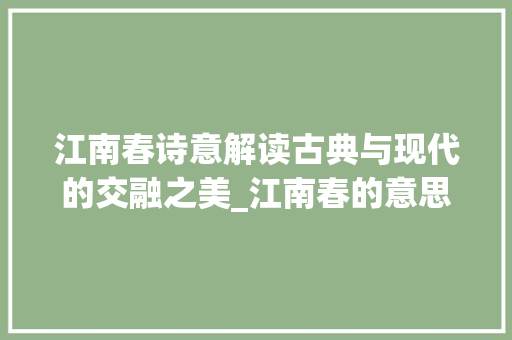 江南春诗意解读古典与现代的交融之美_江南春的意思全解50字